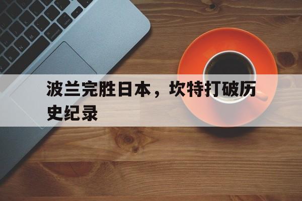 IM体育官方网站-波兰完胜日本，坎特打破历史纪录